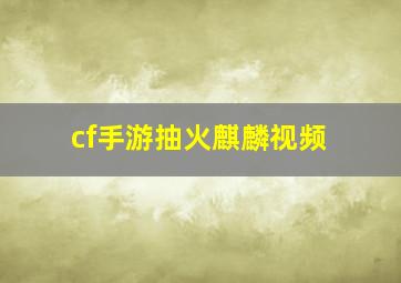 cf手游抽火麒麟视频