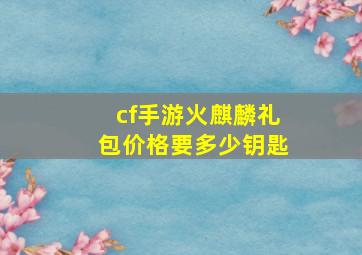 cf手游火麒麟礼包价格要多少钥匙