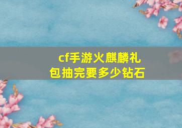 cf手游火麒麟礼包抽完要多少钻石