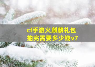 cf手游火麒麟礼包抽完需要多少钱v7