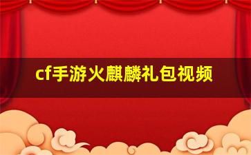 cf手游火麒麟礼包视频