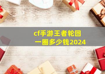 cf手游王者轮回一圈多少钱2024