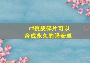 cf挑战碎片可以合成永久的吗安卓