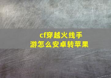 cf穿越火线手游怎么安卓转苹果