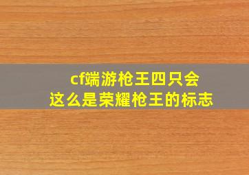 cf端游枪王四只会这么是荣耀枪王的标志