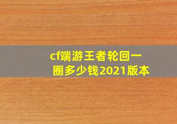 cf端游王者轮回一圈多少钱2021版本