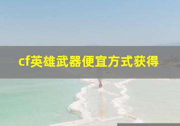 cf英雄武器便宜方式获得