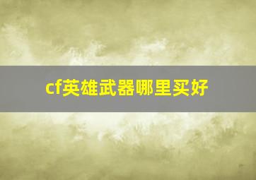 cf英雄武器哪里买好