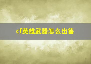 cf英雄武器怎么出售