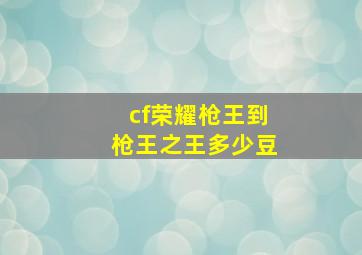 cf荣耀枪王到枪王之王多少豆