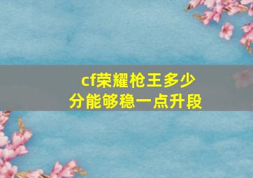 cf荣耀枪王多少分能够稳一点升段