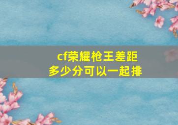 cf荣耀枪王差距多少分可以一起排