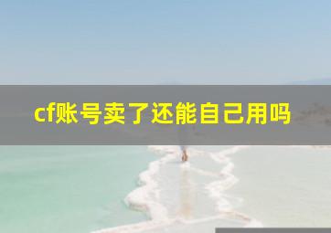 cf账号卖了还能自己用吗