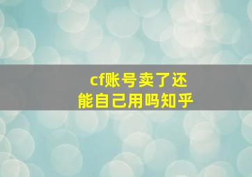 cf账号卖了还能自己用吗知乎