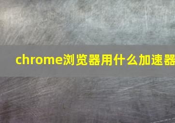 chrome浏览器用什么加速器