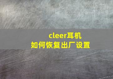 cleer耳机如何恢复出厂设置