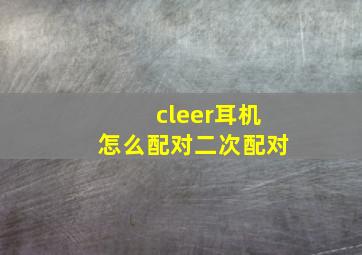 cleer耳机怎么配对二次配对