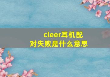 cleer耳机配对失败是什么意思