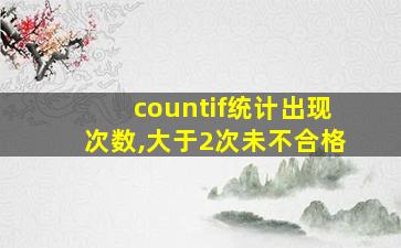 countif统计出现次数,大于2次未不合格