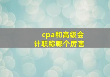 cpa和高级会计职称哪个厉害