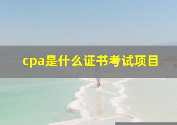 cpa是什么证书考试项目