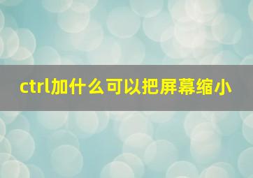 ctrl加什么可以把屏幕缩小