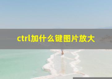 ctrl加什么键图片放大