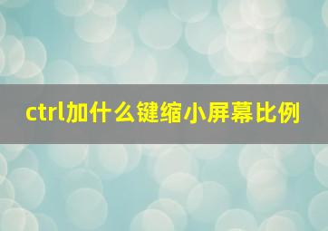 ctrl加什么键缩小屏幕比例