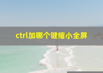 ctrl加哪个键缩小全屏