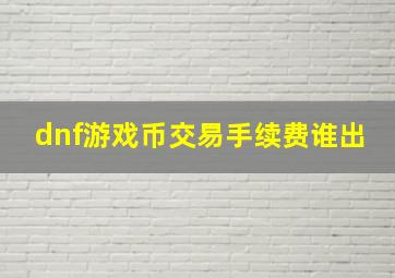 dnf游戏币交易手续费谁出