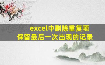 excel中删除重复项保留最后一次出现的记录