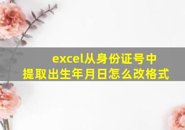 excel从身份证号中提取出生年月日怎么改格式