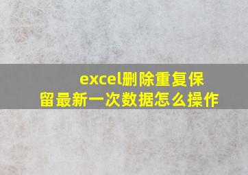 excel删除重复保留最新一次数据怎么操作