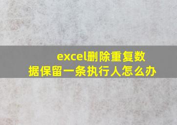 excel删除重复数据保留一条执行人怎么办