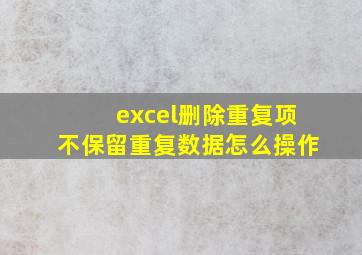 excel删除重复项不保留重复数据怎么操作