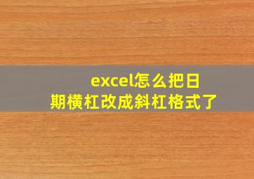 excel怎么把日期横杠改成斜杠格式了