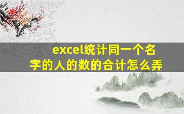 excel统计同一个名字的人的数的合计怎么弄