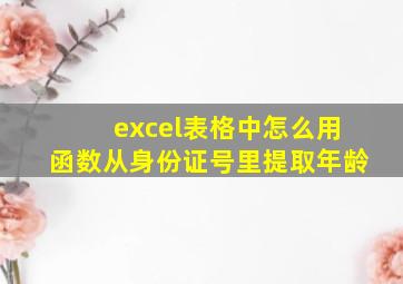 excel表格中怎么用函数从身份证号里提取年龄