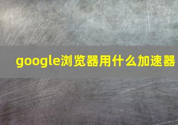 google浏览器用什么加速器