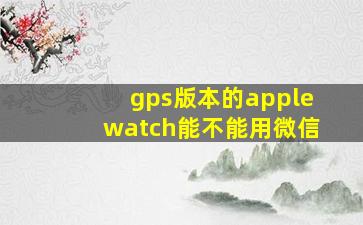 gps版本的applewatch能不能用微信