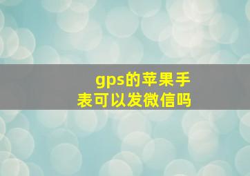 gps的苹果手表可以发微信吗