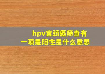 hpv宫颈癌筛查有一项是阳性是什么意思