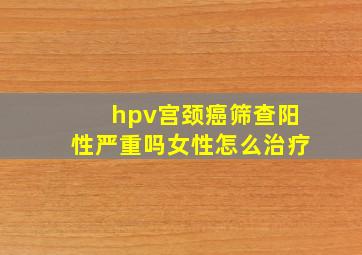 hpv宫颈癌筛查阳性严重吗女性怎么治疗