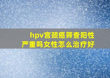 hpv宫颈癌筛查阳性严重吗女性怎么治疗好