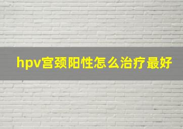 hpv宫颈阳性怎么治疗最好