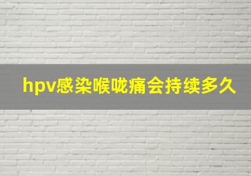 hpv感染喉咙痛会持续多久