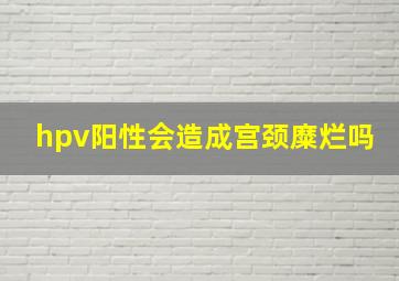 hpv阳性会造成宫颈糜烂吗