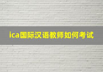 ica国际汉语教师如何考试