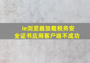 ie浏览器加载税务安全证书应用客户端不成功