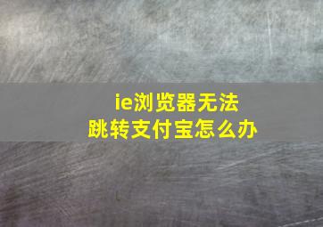 ie浏览器无法跳转支付宝怎么办